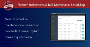 Platform Refinements & Bulk Maintenance Scheduling / Need to schedule maintenance on dozens or hundreds of items? myTurn makes it quick & easy.